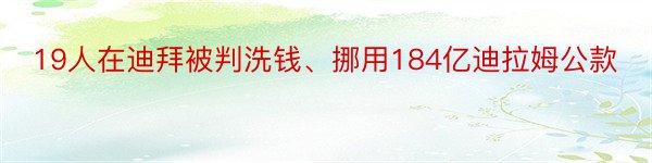 19人在迪拜被判洗钱、挪用184亿迪拉姆公款