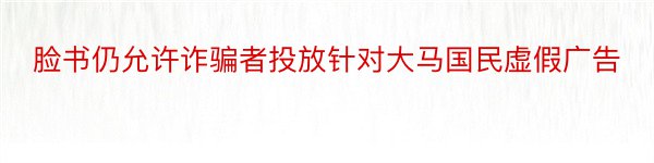 脸书仍允许诈骗者投放针对大马国民虚假广告