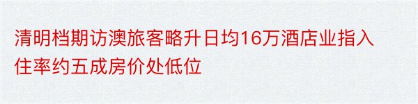 清明档期访澳旅客略升日均16万酒店业指入住率约五成房价处低位