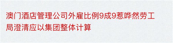 澳门酒店管理公司外雇比例9成9惹哗然劳工局澄清应以集团整体计算