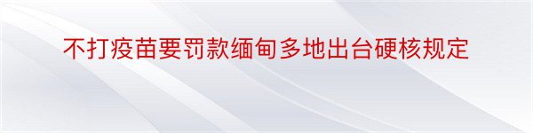 不打疫苗要罚款缅甸多地出台硬核规定