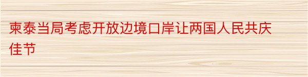 柬泰当局考虑开放边境口岸让两国人民共庆佳节