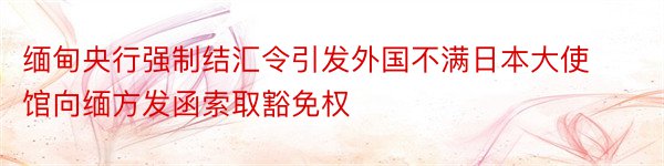 缅甸央行强制结汇令引发外国不满日本大使馆向缅方发函索取豁免权