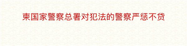 柬国家警察总署对犯法的警察严惩不贷