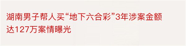 湖南男子帮人买“地下六合彩”3年涉案金额达127万案情曝光