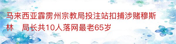 马来西亚霹雳州宗教局投注站扣捕涉赌穆斯林　局长共10人落网最老65岁