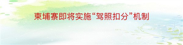 柬埔寨即将实施“驾照扣分”机制