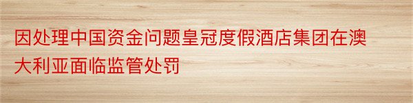 因处理中国资金问题皇冠度假酒店集团在澳大利亚面临监管处罚