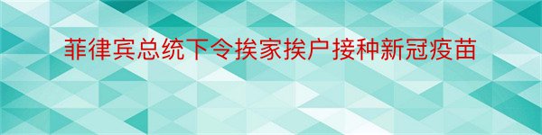 菲律宾总统下令挨家挨户接种新冠疫苗