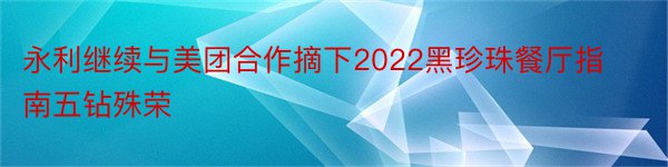 永利继续与美团合作摘下2022黑珍珠餐厅指南五钻殊荣