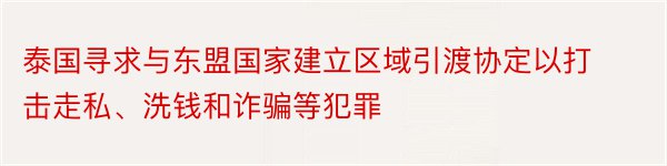 泰国寻求与东盟国家建立区域引渡协定以打击走私、洗钱和诈骗等犯罪