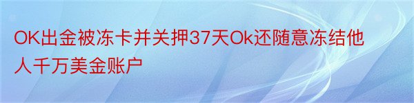 OK出金被冻卡并关押37天Ok还随意冻结他人千万美金账户