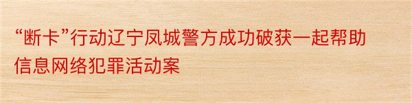 “断卡”行动辽宁凤城警方成功破获一起帮助信息网络犯罪活动案