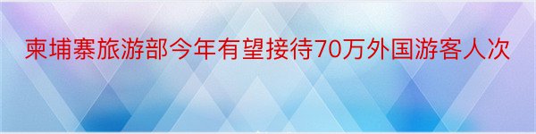 柬埔寨旅游部今年有望接待70万外国游客人次