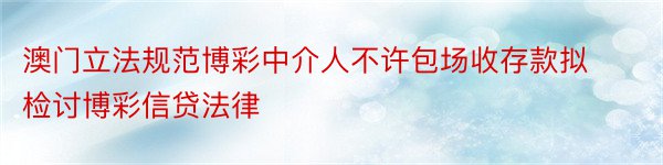 澳门立法规范博彩中介人不许包场收存款拟检讨博彩信贷法律