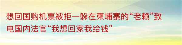 想回国购机票被拒一躲在柬埔寨的“老赖”致电国内法官“我想回家我给钱”