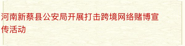 河南新蔡县公安局开展打击跨境网络赌博宣传活动