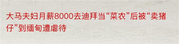 大马夫妇月薪8000去迪拜当“菜农”后被“卖猪仔”到缅甸遭虐待