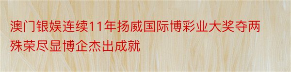 澳门银娱连续11年扬威国际博彩业大奖夺两殊荣尽显博企杰出成就