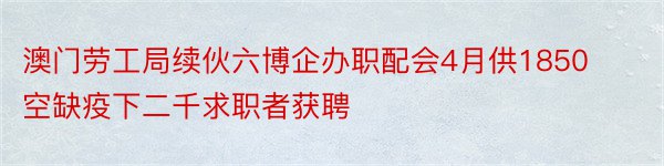 澳门劳工局续伙六博企办职配会4月供1850空缺疫下二千求职者获聘