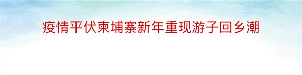 疫情平伏柬埔寨新年重现游子回乡潮