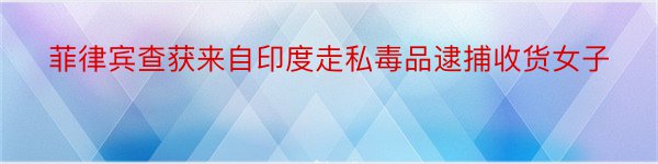 菲律宾查获来自印度走私毒品逮捕收货女子