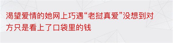 渴望爱情的她网上巧遇“老挝真爱”没想到对方只是看上了口袋里的钱