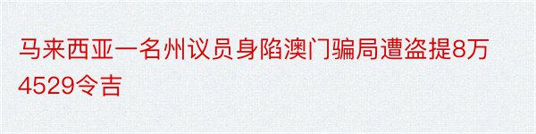 马来西亚一名州议员身陷澳门骗局遭盗提8万4529令吉