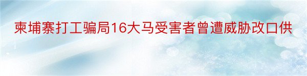 柬埔寨打工骗局16大马受害者曾遭威胁改口供