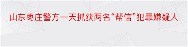 山东枣庄警方一天抓获两名“帮信”犯罪嫌疑人