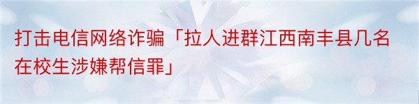 打击电信网络诈骗「拉人进群江西南丰县几名在校生涉嫌帮信罪」