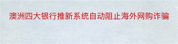 澳洲四大银行推新系统自动阻止海外网购诈骗