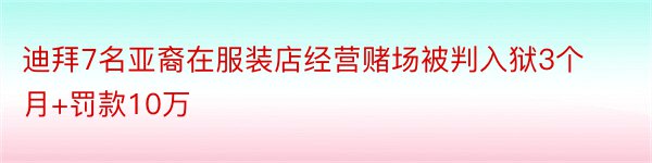 迪拜7名亚裔在服装店经营赌场被判入狱3个月+罚款10万