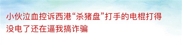 小伙泣血控诉西港“杀猪盘”打手的电棍打得没电了还在逼我搞诈骗