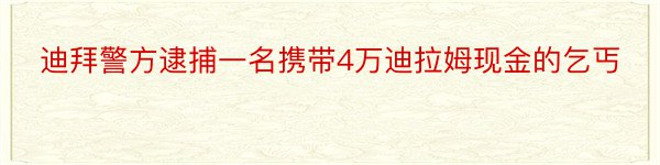 迪拜警方逮捕一名携带4万迪拉姆现金的乞丐