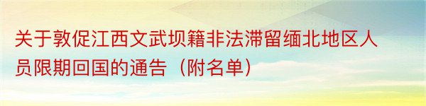 关于敦促江西文武坝籍非法滞留缅北地区人员限期回国的通告（附名单）