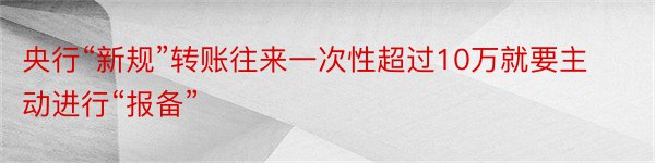 央行“新规”转账往来一次性超过10万就要主动进行“报备”