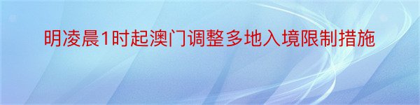 明凌晨1时起澳门调整多地入境限制措施