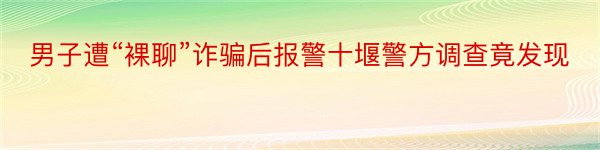 男子遭“裸聊”诈骗后报警十堰警方调查竟发现