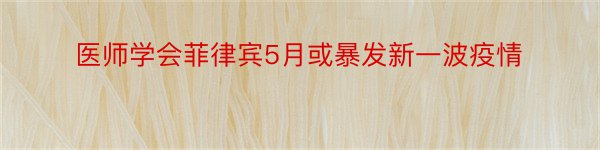 医师学会菲律宾5月或暴发新一波疫情