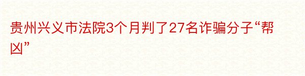 贵州兴义市法院3个月判了27名诈骗分子“帮凶”