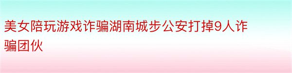 美女陪玩游戏诈骗湖南城步公安打掉9人诈骗团伙