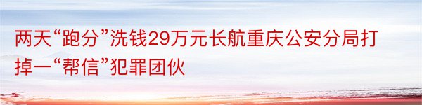 两天“跑分”洗钱29万元长航重庆公安分局打掉一“帮信”犯罪团伙