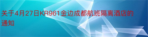 关于4月27日KR961金边成都航班隔离酒店的通知