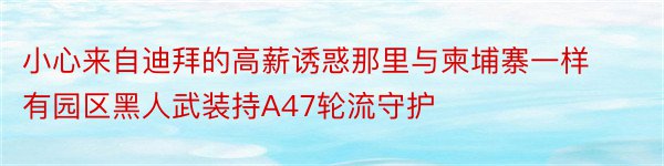 小心来自迪拜的高薪诱惑那里与柬埔寨一样有园区黑人武装持A47轮流守护