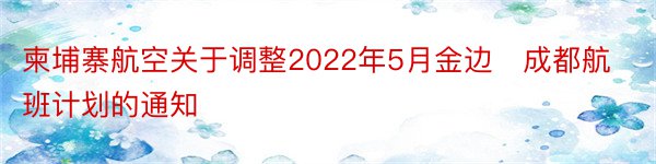 柬埔寨航空关于调整2022年5月金边⇌成都航班计划的通知