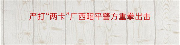 严打“两卡”广西昭平警方重拳出击