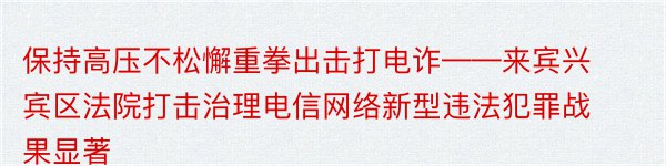 保持高压不松懈重拳出击打电诈——来宾兴宾区法院打击治理电信网络新型违法犯罪战果显著