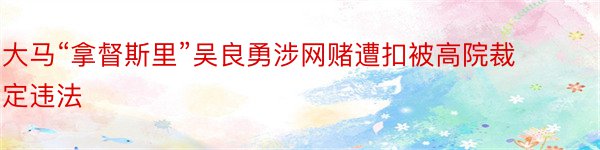 大马“拿督斯里”吴良勇涉网赌遭扣被高院裁定违法