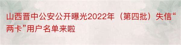 山西晋中公安公开曝光2022年（第四批）失信“两卡”用户名单来啦